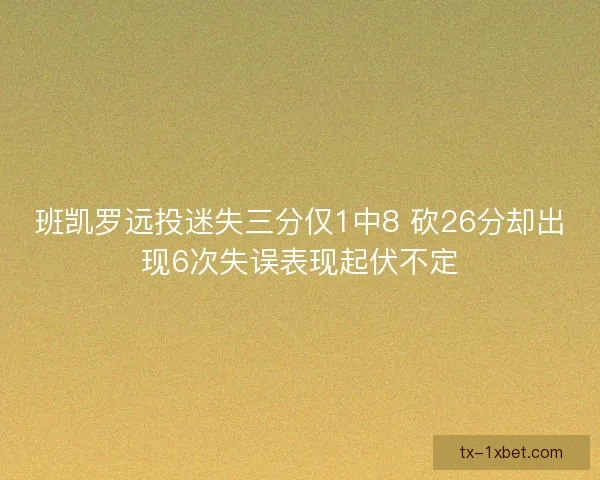 班凯罗远投迷失三分仅1中8 砍26分却出现6次失误表现起伏不定