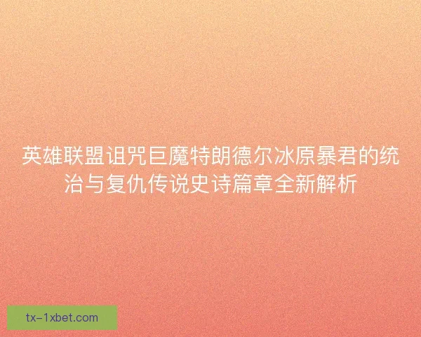 英雄联盟诅咒巨魔特朗德尔冰原暴君的统治与复仇传说史诗篇章全新解析
