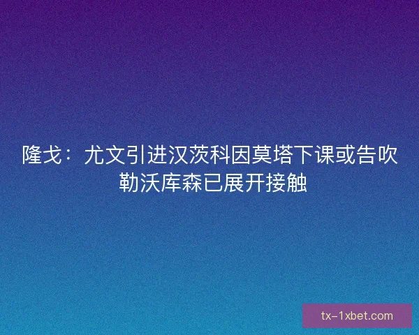 隆戈:尤文引进汉茨科因莫塔下课或告吹 勒沃库森已展开接触 隆戈:尤文引进汉茨科因莫塔下课或告吹 勒沃库森已展开接触