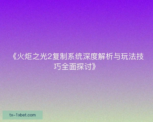 《火炬之光2复制系统深度解析与玩法技巧全面探讨》 《火炬之光2复制系统深度解析与玩法技巧全面探讨》