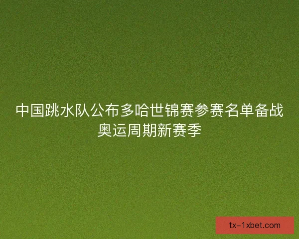 中国跳水队公布多哈世锦赛参赛名单备战奥运周期新赛季