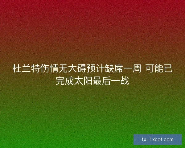 杜兰特伤情无大碍预计缺席一周 可能已完成太阳最后一战