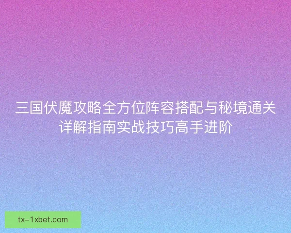 三国伏魔攻略全方位阵容搭配与秘境通关详解指南实战技巧高手进阶