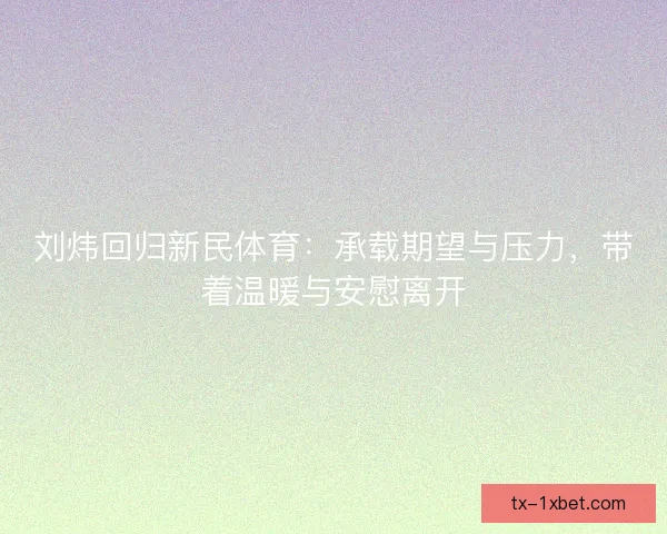 刘炜回归新民体育：承载期望与压力，带着温暖与安慰离开