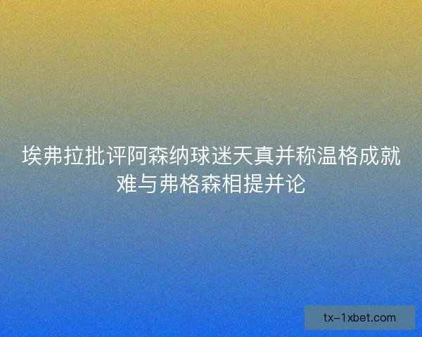 埃弗拉批评阿森纳球迷天真并称温格成就难与弗格森相提并论