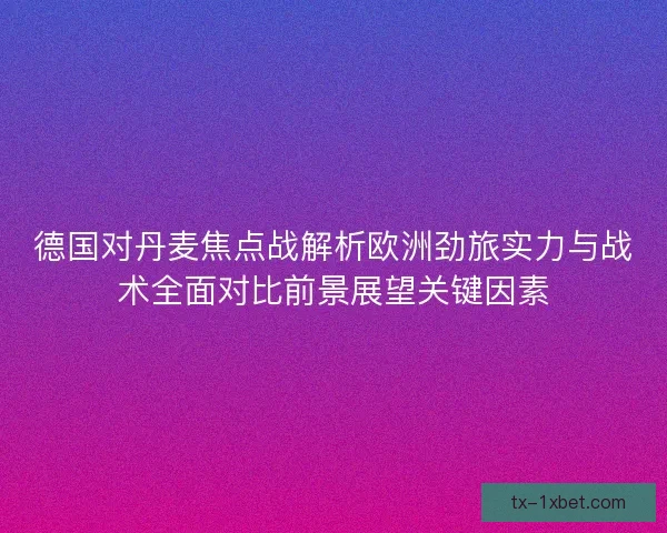 德国对丹麦焦点战解析欧洲劲旅实力与战术全面对比前景展望关键因素