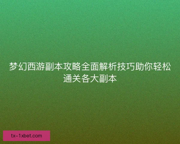 梦幻西游副本攻略全面解析技巧助你轻松通关各大副本