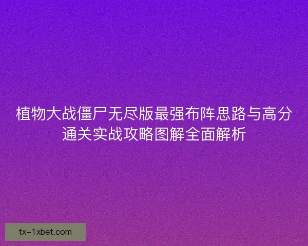 植物大战僵尸无尽版最强布阵思路与高分通关实战攻略图解全面解析
