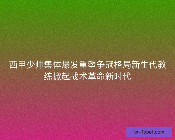 西甲少帅集体爆发重塑争冠格局新生代教练掀起战术革命新时代