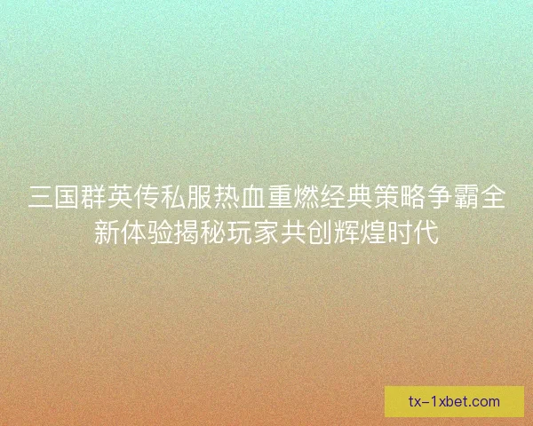 三国群英传私服热血重燃经典策略争霸全新体验揭秘玩家共创辉煌时代 三国群英传私服热血重燃经典策略争霸全新体验揭秘玩家共创辉煌时代
