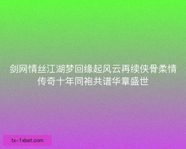 剑网情丝江湖梦回缘起风云再续侠骨柔情传奇十年同袍共谱华章盛世 剑网情丝江湖梦回缘起风云再续侠骨柔情传奇十年同袍共谱华章盛世