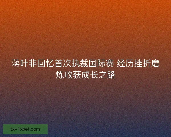 蒋叶非回忆首次执裁国际赛 经历挫折磨炼收获成长之路