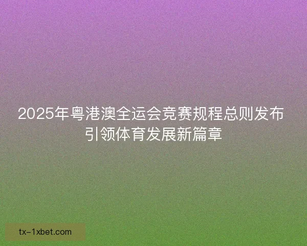 2025年粤港澳全运会竞赛规程总则发布 引领体育发展新篇章 2025年粤港澳全运会竞赛规程总则发布 引领体育发展新篇章