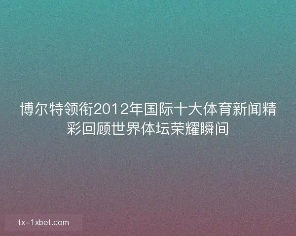 博尔特领衔2012年国际十大体育新闻精彩回顾世界体坛荣耀瞬间 博尔特领衔2012年国际十大体育新闻精彩回顾世界体坛荣耀瞬间