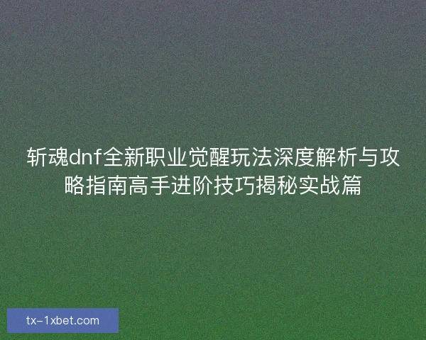 斩魂dnf全新职业觉醒玩法深度解析与攻略指南高手进阶技巧揭秘实战篇