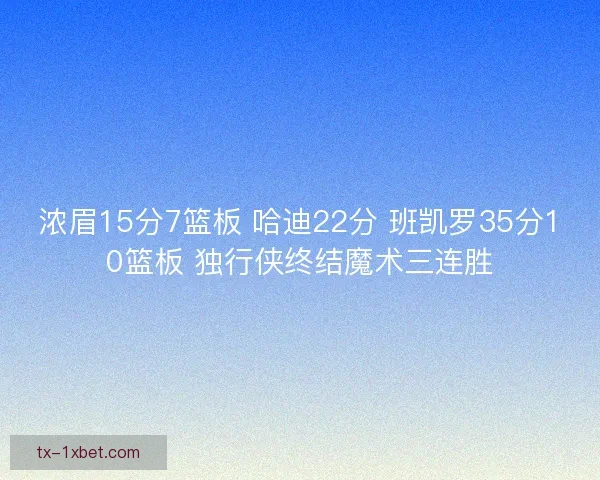 浓眉15分7篮板 哈迪22分 班凯罗35分10篮板 独行侠终结魔术三连胜