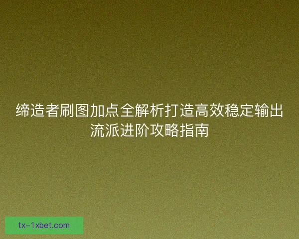 缔造者刷图加点全解析打造高效稳定输出流派进阶攻略指南