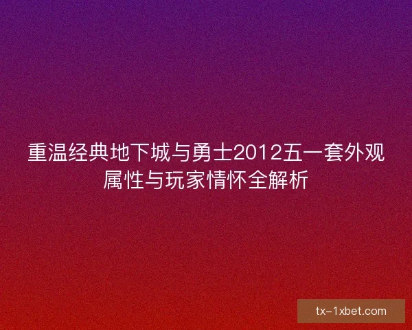 重温经典地下城与勇士2012五一套外观属性与玩家情怀全解析
