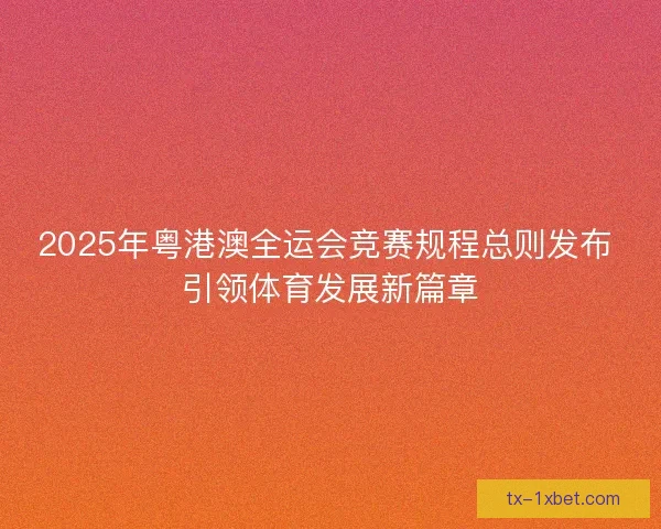 2025年粤港澳全运会竞赛规程总则发布 引领体育发展新篇章
