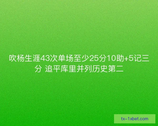 吹杨生涯43次单场至少25分10助+5记三分 追平库里并列历史第二