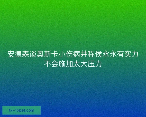 安德森谈奥斯卡小伤病并称侯永永有实力不会施加太大压力