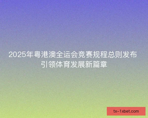 2025年粤港澳全运会竞赛规程总则发布 引领体育发展新篇章