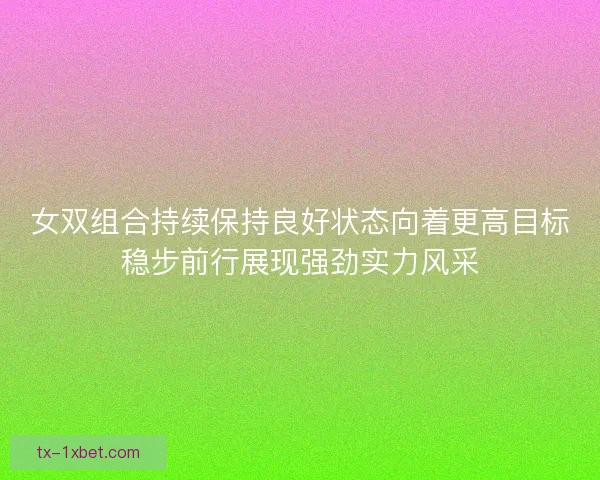 女双组合持续保持良好状态向着更高目标稳步前行展现强劲实力风采